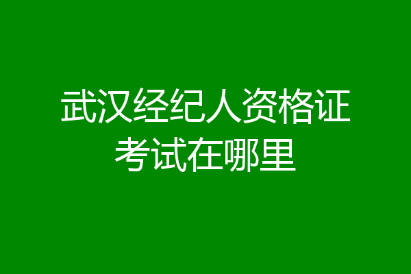 武汉经纪人资格证考试在哪里