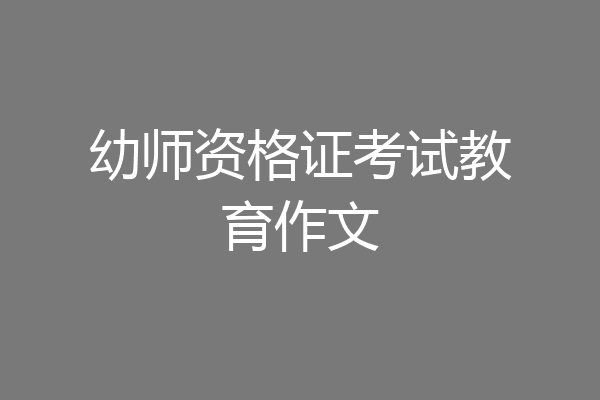 幼师资格证考试教育作文