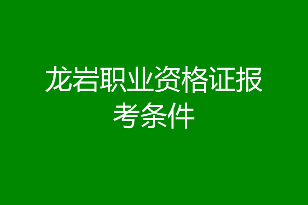 龙岩职业资格证报考条件