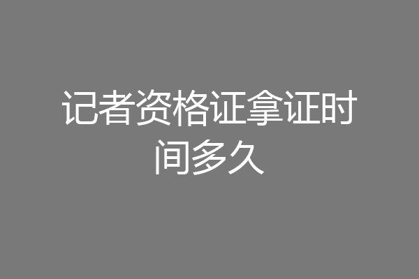 记者资格证拿证时间多久