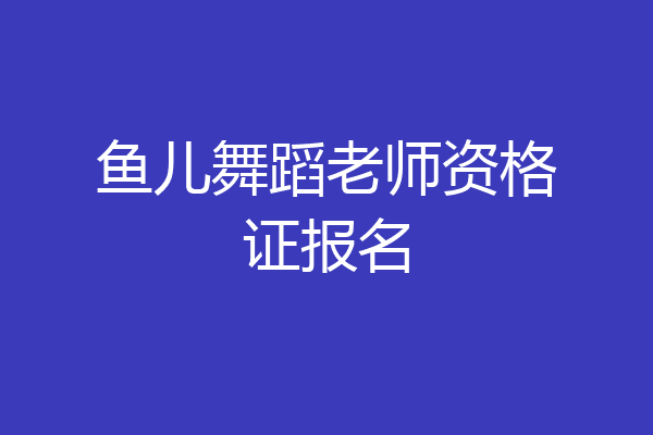 鱼儿舞蹈老师资格证报名