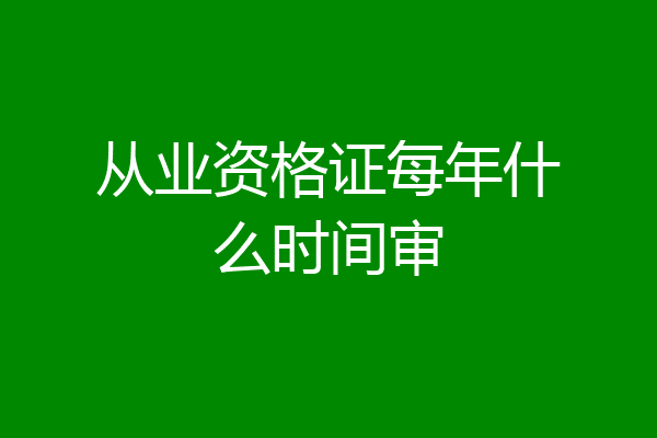 从业资格证每年什么时间审