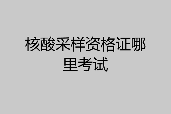 核酸采样资格证哪里考试