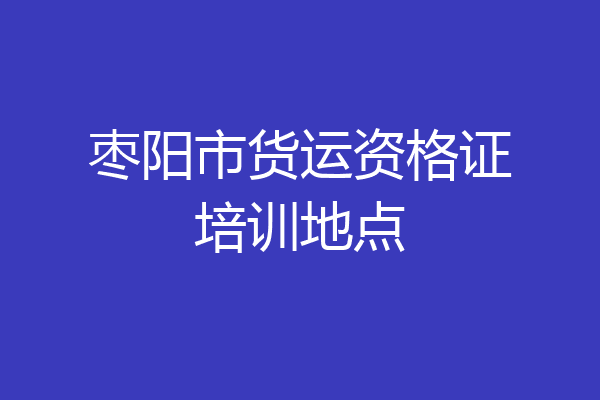 枣阳市货运资格证培训地点