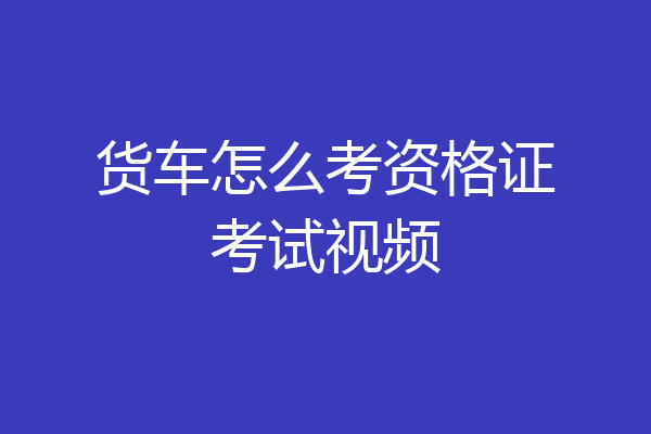 货车怎么考资格证考试视频