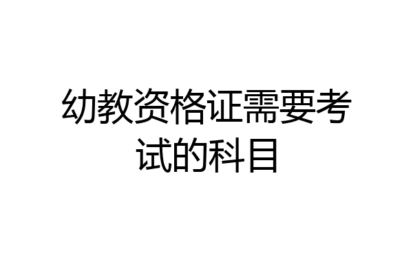 幼教资格证需要考试的科目