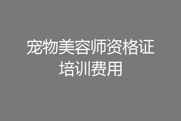 宠物美容师资格证培训费用