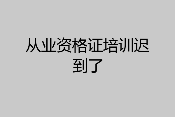从业资格证培训迟到了