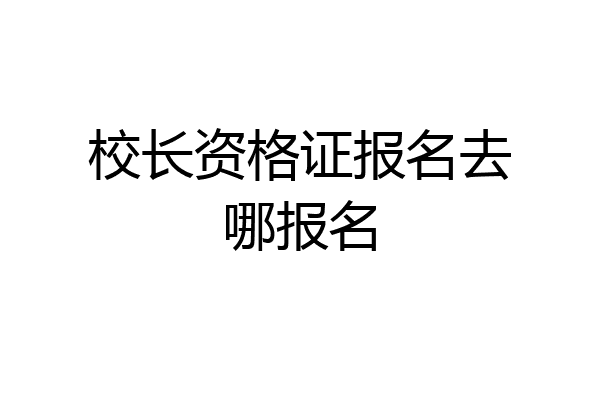 校长资格证报名去哪报名