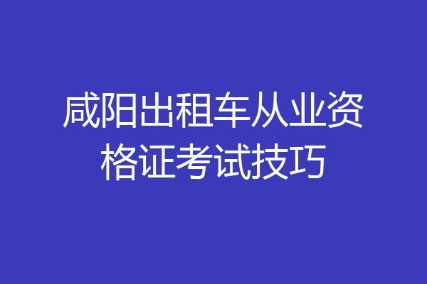 咸阳出租车从业资格证考试技巧