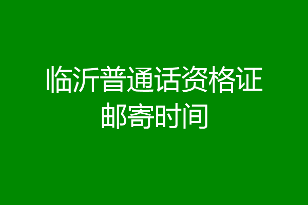 临沂普通话资格证邮寄时间