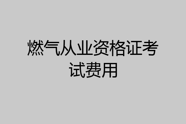 燃气从业资格证考试费用