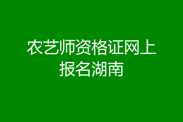 农艺师资格证网上报名湖南