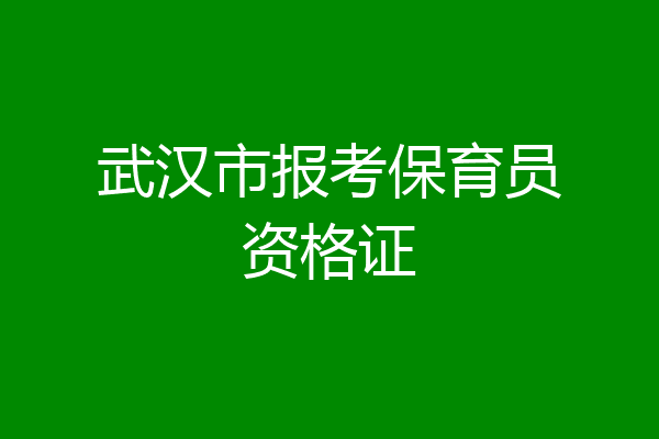武汉市报考保育员资格证