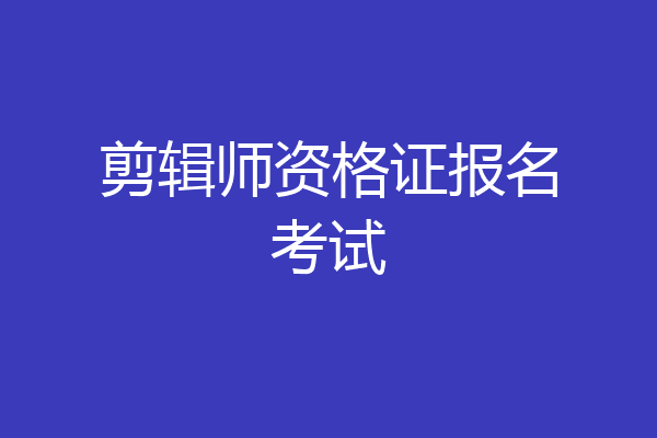剪辑师资格证报名考试