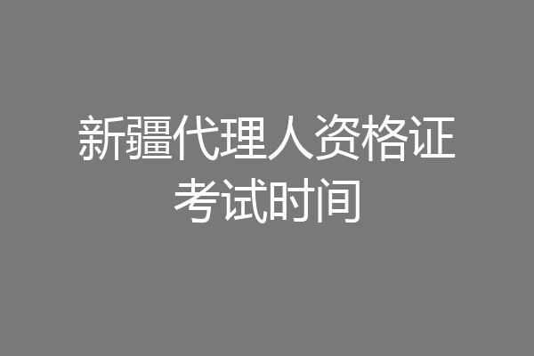 新疆代理人资格证考试时间