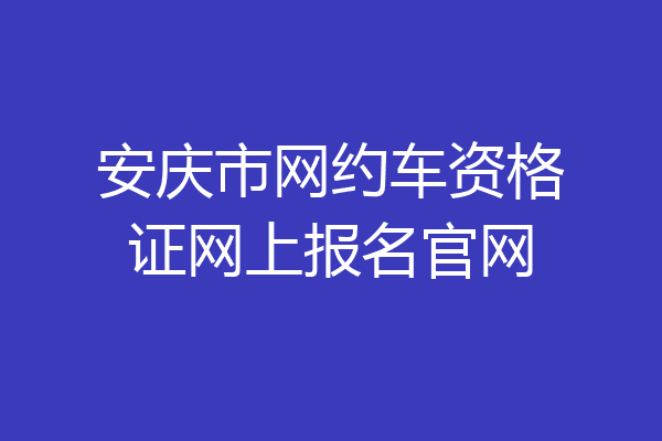 安庆市网约车资格证网上报名官网