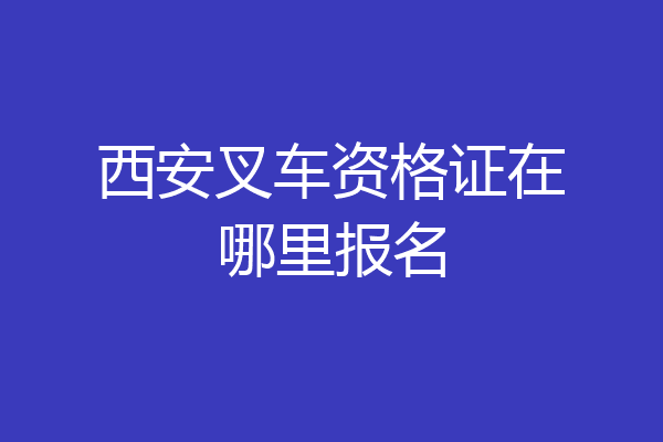 西安叉车资格证在哪里报名