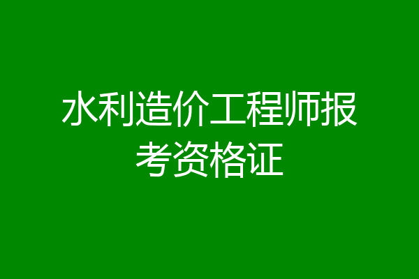 水利造价工程师报考资格证