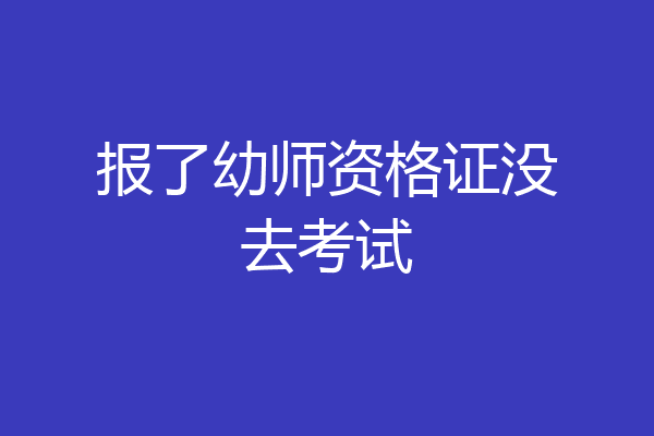 报了幼师资格证没去考试