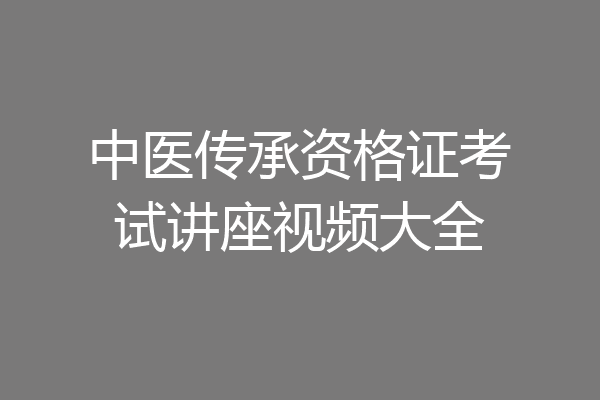 中医传承资格证考试讲座视频大全