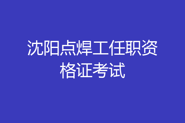 沈阳点焊工任职资格证考试