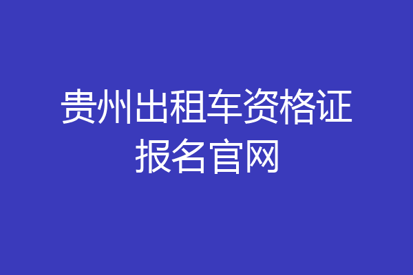 贵州出租车资格证报名官网