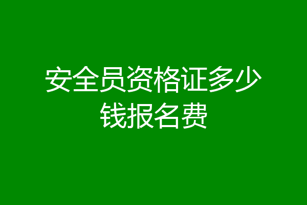 安全员资格证多少钱报名费