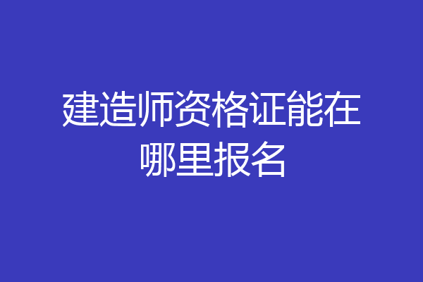 建造师资格证能在哪里报名