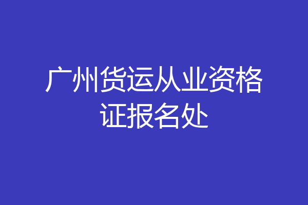 广州货运从业资格证报名处