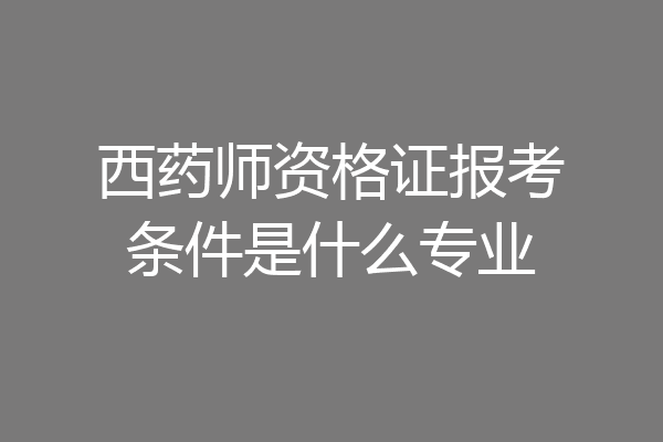 西药师资格证报考条件是什么专业