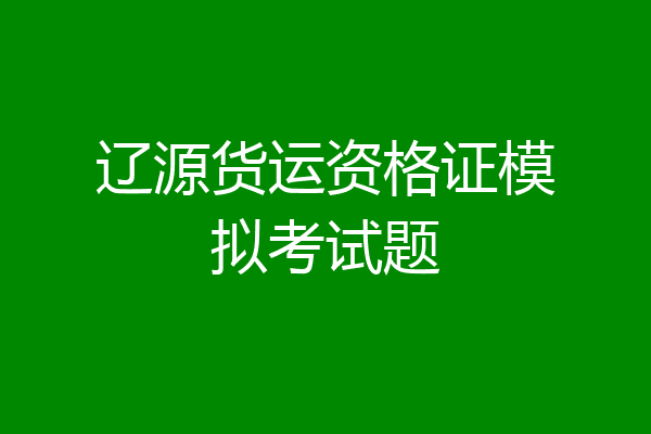 辽源货运资格证模拟考试题