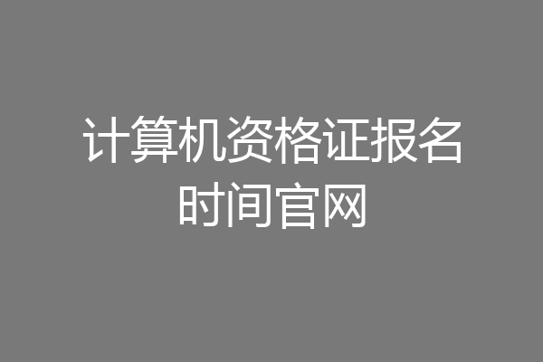 计算机资格证报名时间官网