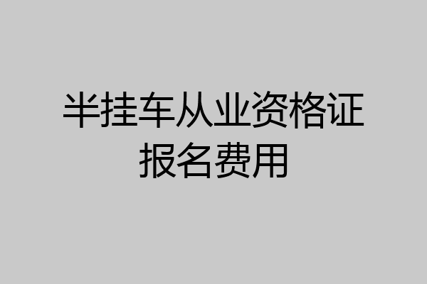半挂车从业资格证报名费用