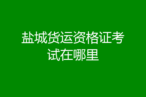 盐城货运资格证考试在哪里