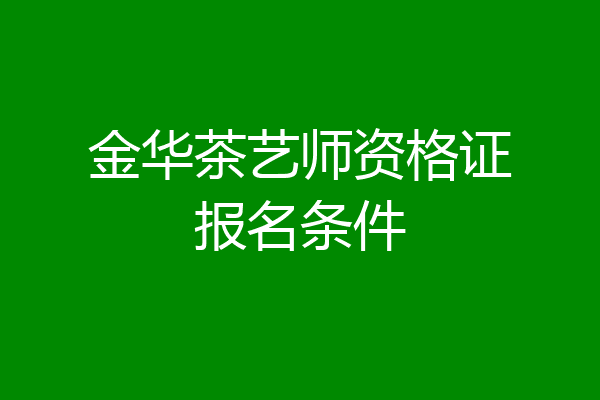金华茶艺师资格证报名条件