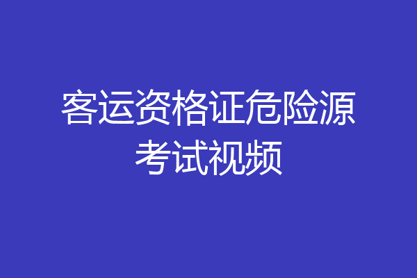 客运资格证危险源考试视频