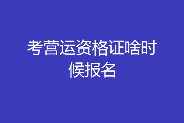 考营运资格证啥时候报名