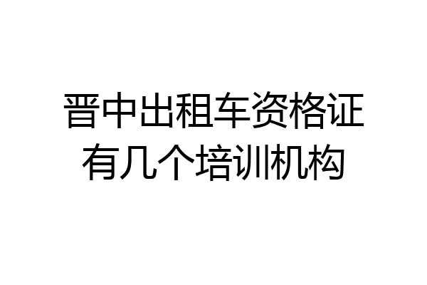 晋中出租车资格证有几个培训机构