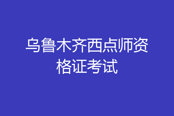 乌鲁木齐西点师资格证考试