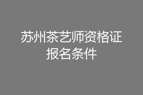 苏州茶艺师资格证报名条件