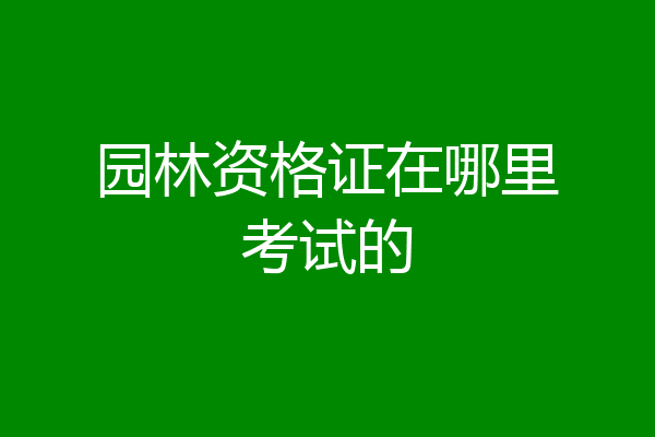 园林资格证在哪里考试的