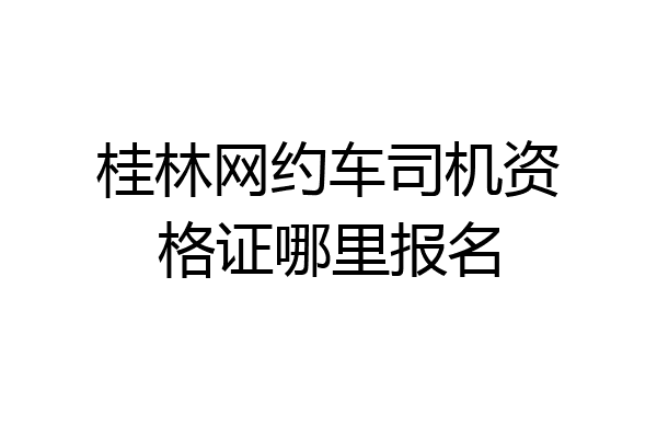 桂林网约车司机资格证哪里报名