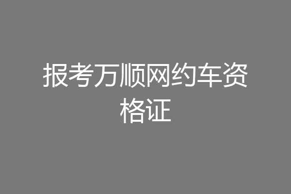 报考万顺网约车资格证