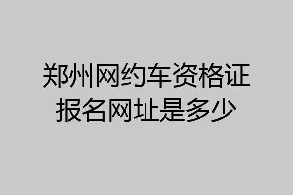 郑州网约车资格证报名网址是多少