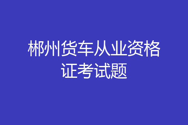 郴州货车从业资格证考试题