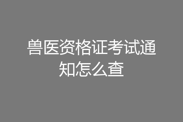 兽医资格证考试通知怎么查