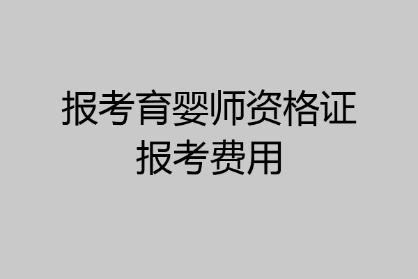 报考育婴师资格证报考费用