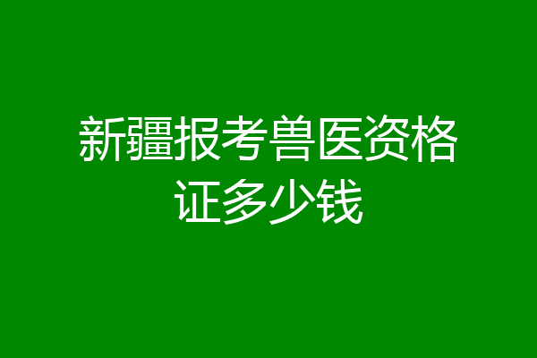 新疆报考兽医资格证多少钱
