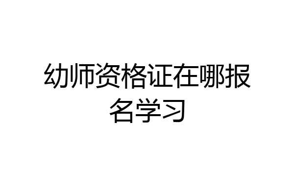 幼师资格证在哪报名学习